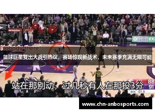 篮球巨星复出大战引热议，赛场惊现新战术，未来赛季充满无限可能