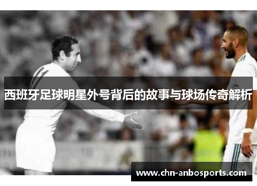 西班牙足球明星外号背后的故事与球场传奇解析