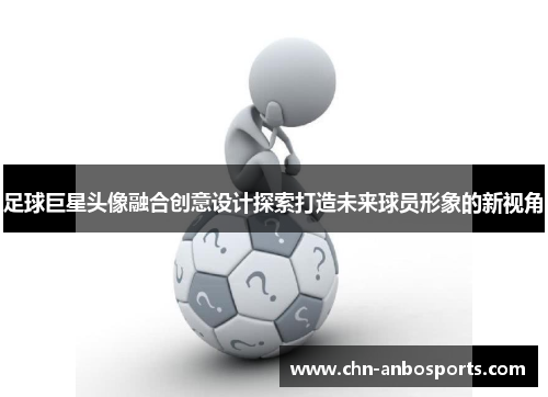 足球巨星头像融合创意设计探索打造未来球员形象的新视角