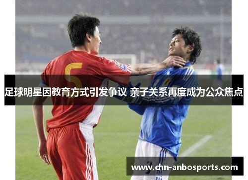 足球明星因教育方式引发争议 亲子关系再度成为公众焦点