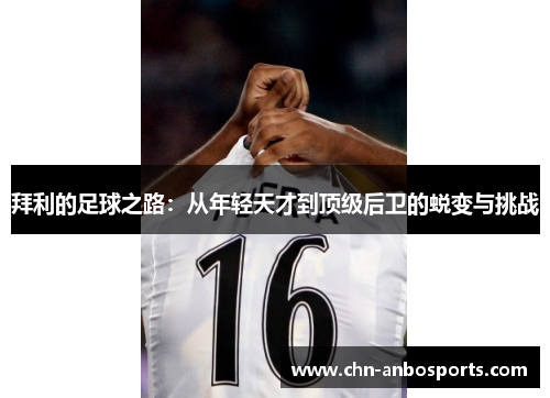 拜利的足球之路：从年轻天才到顶级后卫的蜕变与挑战