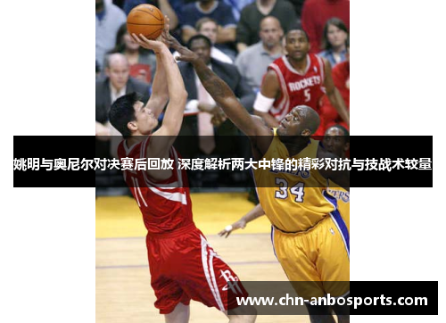 姚明与奥尼尔对决赛后回放 深度解析两大中锋的精彩对抗与技战术较量