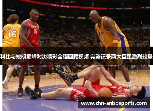 科比与姚明巅峰对决精彩全程回顾视频 完整记录两大巨星激烈较量