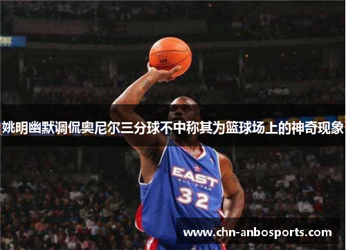 姚明幽默调侃奥尼尔三分球不中称其为篮球场上的神奇现象