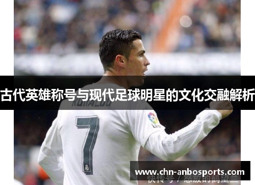 古代英雄称号与现代足球明星的文化交融解析