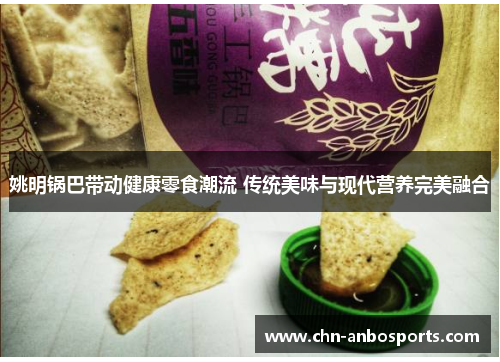 姚明锅巴带动健康零食潮流 传统美味与现代营养完美融合