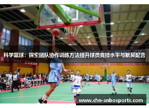 科学篮球：探索团队协作训练方法提升球员竞技水平与默契配合