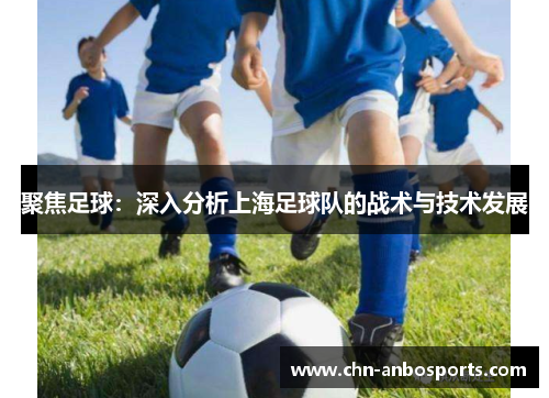 聚焦足球：深入分析上海足球队的战术与技术发展