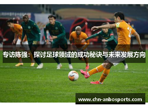 专访陈强：探讨足球领域的成功秘诀与未来发展方向