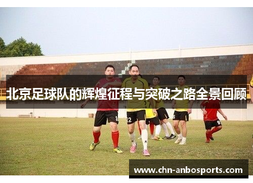 北京足球队的辉煌征程与突破之路全景回顾