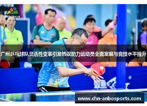 广州乒乓球队灵活性变革引发热议助力运动员全面发展与竞技水平提升