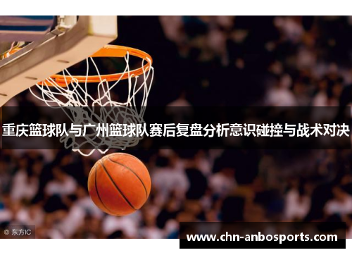 重庆篮球队与广州篮球队赛后复盘分析意识碰撞与战术对决