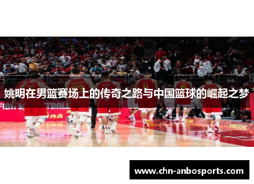 姚明在男篮赛场上的传奇之路与中国篮球的崛起之梦