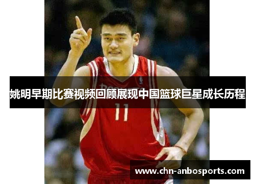 姚明早期比赛视频回顾展现中国篮球巨星成长历程