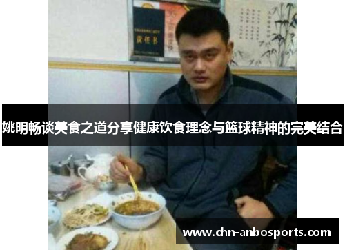 姚明畅谈美食之道分享健康饮食理念与篮球精神的完美结合