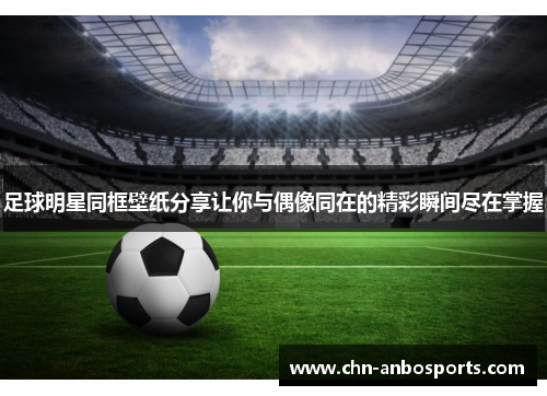 足球明星同框壁纸分享让你与偶像同在的精彩瞬间尽在掌握