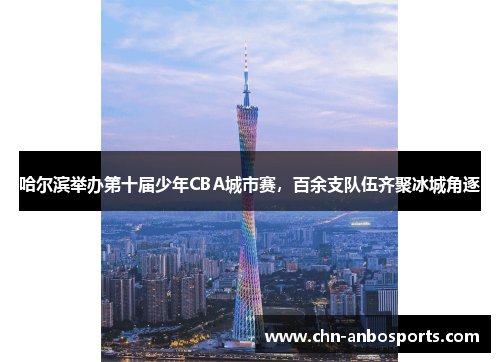 哈尔滨举办第十届少年CBA城市赛，百余支队伍齐聚冰城角逐