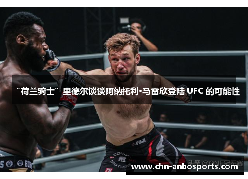 “荷兰骑士”里德尔谈谈阿纳托利·马雷欣登陆 UFC 的可能性