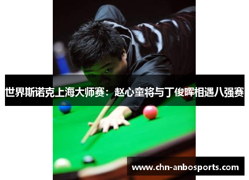 世界斯诺克上海大师赛：赵心童将与丁俊晖相遇八强赛