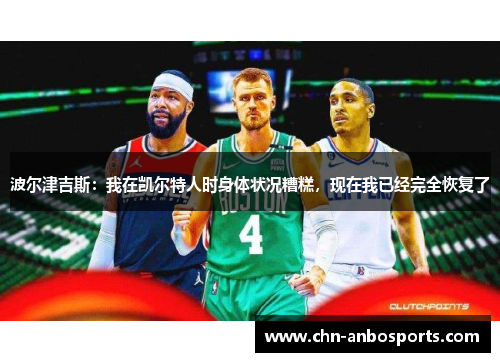波尔津吉斯：我在凯尔特人时身体状况糟糕，现在我已经完全恢复了